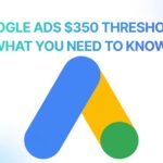 Google Ads $350 Threshold: What You Need to Know